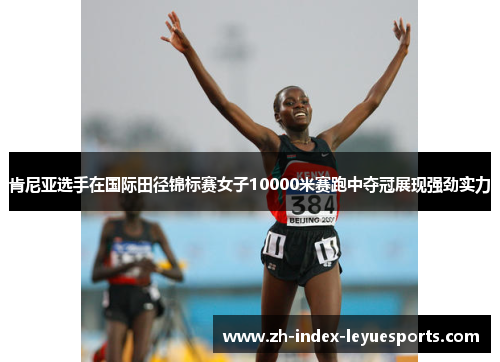 肯尼亚选手在国际田径锦标赛女子10000米赛跑中夺冠展现强劲实力 肯尼亚选手在国际田径锦标赛女子10000米赛跑中夺冠展现强劲实力