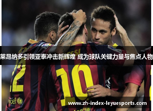 莱昂纳多引领亚泰冲击新辉煌 成为球队关键力量与焦点人物 莱昂纳多引领亚泰冲击新辉煌 成为球队关键力量与焦点人物