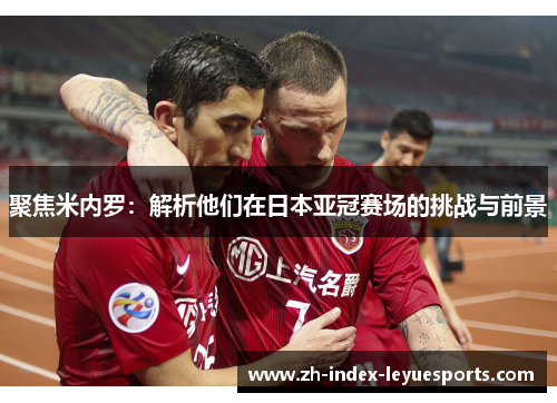 聚焦米内罗:解析他们在日本亚冠赛场的挑战与前景 聚焦米内罗:解析他们在日本亚冠赛场的挑战与前景