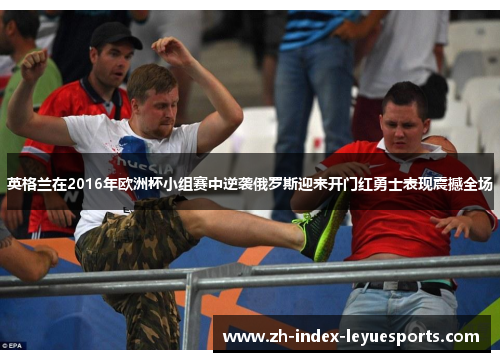 英格兰在2016年欧洲杯小组赛中逆袭俄罗斯迎来开门红勇士表现震撼全场 英格兰在2016年欧洲杯小组赛中逆袭俄罗斯迎来开门红勇士表现震撼全场
