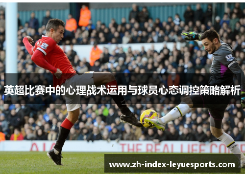 英超比赛中的心理战术运用与球员心态调控策略解析 英超比赛中的心理战术运用与球员心态调控策略解析
