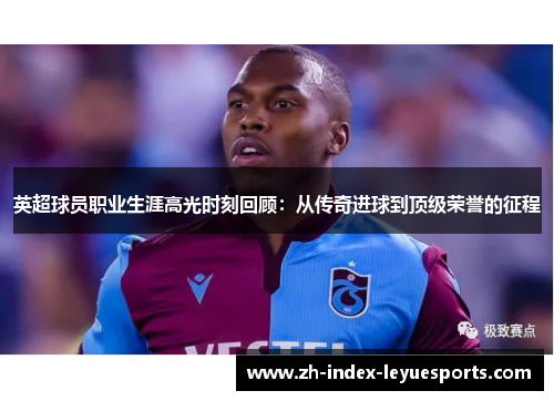 英超球员职业生涯高光时刻回顾:从传奇进球到顶级荣誉的征程 英超球员职业生涯高光时刻回顾:从传奇进球到顶级荣誉的征程