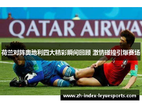 荷兰对阵奥地利四大精彩瞬间回顾 激情碰撞引爆赛场 荷兰对阵奥地利四大精彩瞬间回顾 激情碰撞引爆赛场