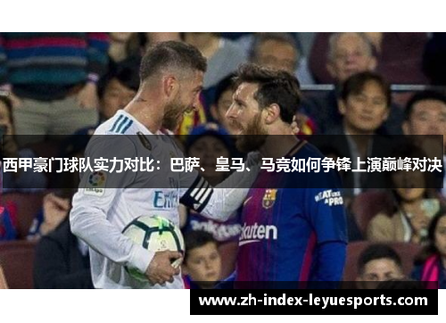 西甲豪门球队实力对比:巴萨、皇马、马竞如何争锋上演巅峰对决 西甲豪门球队实力对比:巴萨、皇马、马竞如何争锋上演巅峰对决