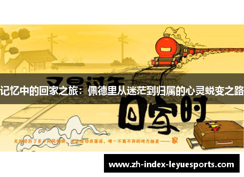 记忆中的回家之旅:佩德里从迷茫到归属的心灵蜕变之路 记忆中的回家之旅:佩德里从迷茫到归属的心灵蜕变之路