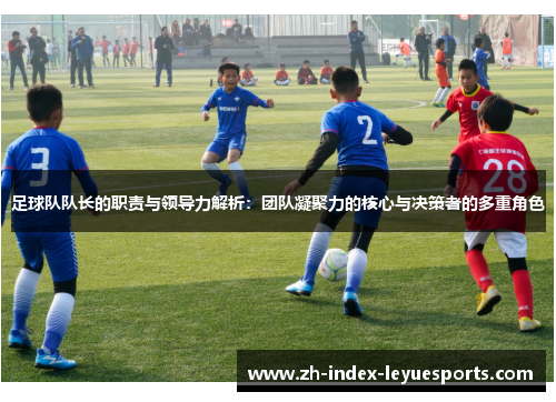 足球队队长的职责与领导力解析:团队凝聚力的核心与决策者的多重角色 足球队队长的职责与领导力解析:团队凝聚力的核心与决策者的多重角色