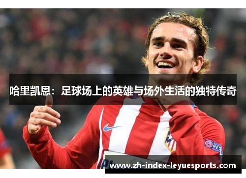哈里凯恩:足球场上的英雄与场外生活的独特传奇 哈里凯恩:足球场上的英雄与场外生活的独特传奇