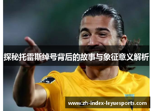 探秘托雷斯绰号背后的故事与象征意义解析 探秘托雷斯绰号背后的故事与象征意义解析