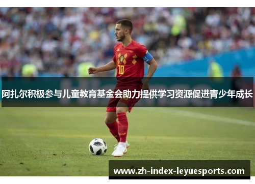 阿扎尔积极参与儿童教育基金会助力提供学习资源促进青少年成长 阿扎尔积极参与儿童教育基金会助力提供学习资源促进青少年成长