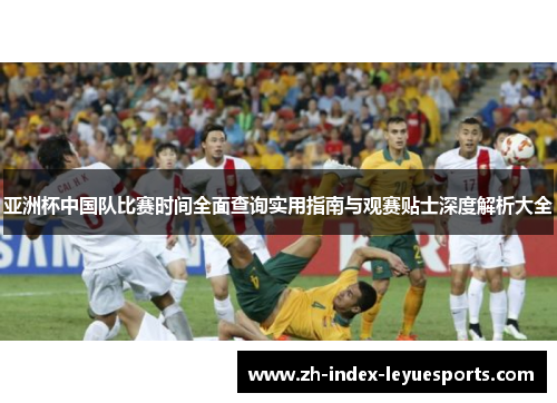 亚洲杯中国队比赛时间全面查询实用指南与观赛贴士深度解析大全 亚洲杯中国队比赛时间全面查询实用指南与观赛贴士深度解析大全