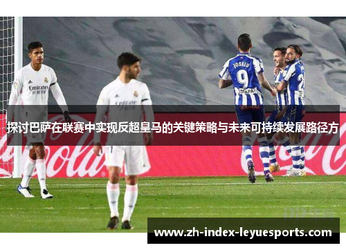 探讨巴萨在联赛中实现反超皇马的关键策略与未来可持续发展路径方