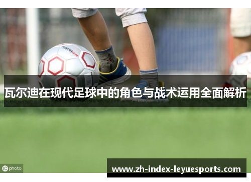 瓦尔迪在现代足球中的角色与战术运用全面解析