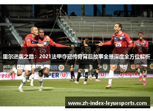 里尔逆袭之路：2021法甲夺冠传奇背后故事全景深度全方位解析