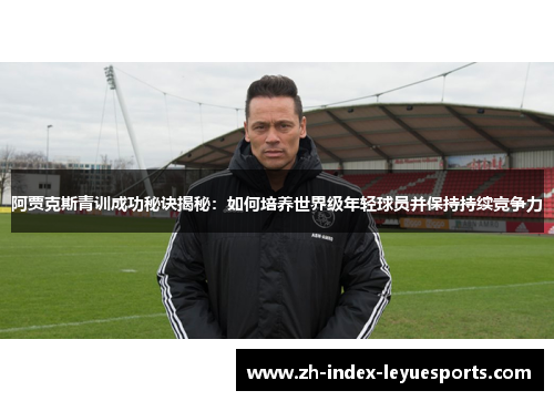 阿贾克斯青训成功秘诀揭秘：如何培养世界级年轻球员并保持持续竞争力