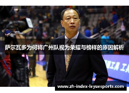 萨尔瓦多为何将广州队视为荣耀与榜样的原因解析