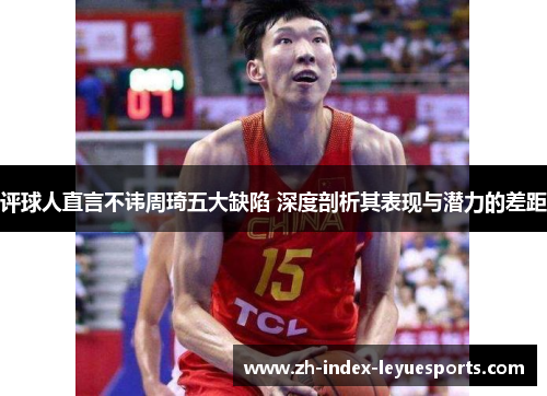 评球人直言不讳周琦五大缺陷 深度剖析其表现与潜力的差距