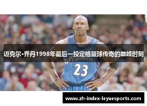 迈克尔·乔丹1998年最后一投定格篮球传奇的巅峰时刻