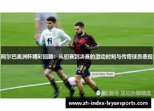阿尔巴美洲杯精彩回顾:从初赛到决赛的激动时刻与传奇球员表现 阿尔巴美洲杯精彩回顾:从初赛到决赛的激动时刻与传奇球员表现