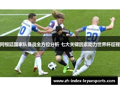 阿根廷国家队备战全方位分析 七大关键因素助力世界杯征程 阿根廷国家队备战全方位分析 七大关键因素助力世界杯征程