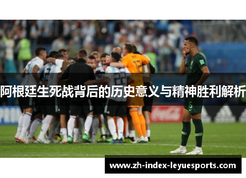 阿根廷生死战背后的历史意义与精神胜利解析 阿根廷生死战背后的历史意义与精神胜利解析