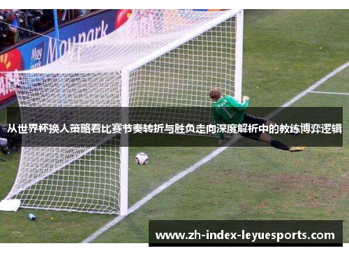 从世界杯换人策略看比赛节奏转折与胜负走向深度解析中的教练博弈逻辑 从世界杯换人策略看比赛节奏转折与胜负走向深度解析中的教练博弈逻辑