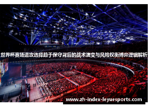 世界杯赛场进攻选择趋于保守背后的战术演变与风险权衡博弈逻辑解析 世界杯赛场进攻选择趋于保守背后的战术演变与风险权衡博弈逻辑解析