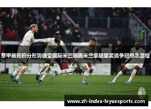 意甲最新积分形势骤变国际米兰领跑米兰拿玻里紧追争冠悬念激增 意甲最新积分形势骤变国际米兰领跑米兰拿玻里紧追争冠悬念激增