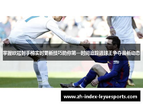 掌握欧冠射手榜实时更新技巧助你第一时间追踪进球王争夺最新动态 掌握欧冠射手榜实时更新技巧助你第一时间追踪进球王争夺最新动态