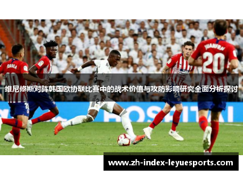 维尼修斯对阵韩国欧协联比赛中的战术价值与攻防影响研究全面分析探讨 维尼修斯对阵韩国欧协联比赛中的战术价值与攻防影响研究全面分析探讨