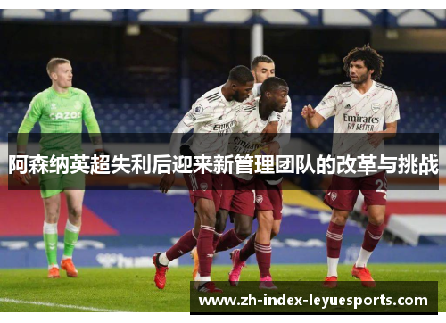 阿森纳英超失利后迎来新管理团队的改革与挑战 阿森纳英超失利后迎来新管理团队的改革与挑战