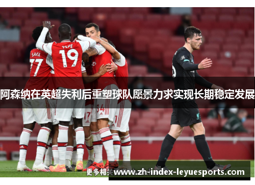 阿森纳在英超失利后重塑球队愿景力求实现长期稳定发展 阿森纳在英超失利后重塑球队愿景力求实现长期稳定发展