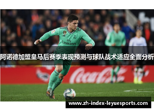 阿诺德加盟皇马后赛季表现预测与球队战术适应全面分析 阿诺德加盟皇马后赛季表现预测与球队战术适应全面分析