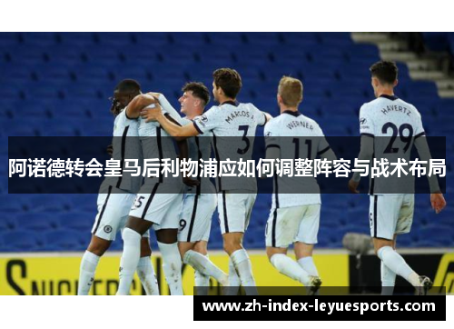 阿诺德转会皇马后利物浦应如何调整阵容与战术布局 阿诺德转会皇马后利物浦应如何调整阵容与战术布局