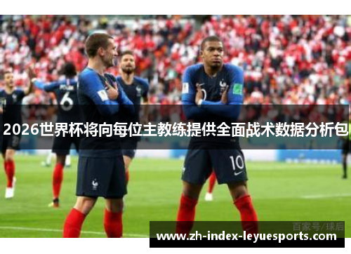 2026世界杯将向每位主教练提供全面战术数据分析包 2026世界杯将向每位主教练提供全面战术数据分析包