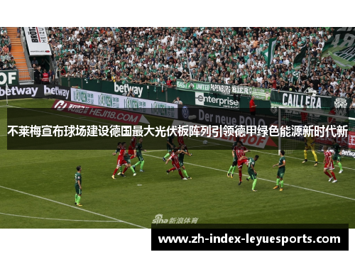 不莱梅宣布球场建设德国最大光伏板阵列引领德甲绿色能源新时代新 不莱梅宣布球场建设德国最大光伏板阵列引领德甲绿色能源新时代新