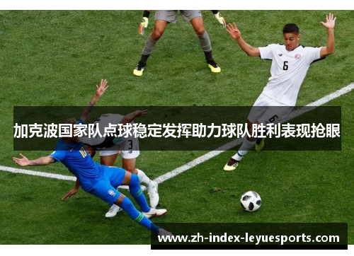 加克波国家队点球稳定发挥助力球队胜利表现抢眼 加克波国家队点球稳定发挥助力球队胜利表现抢眼