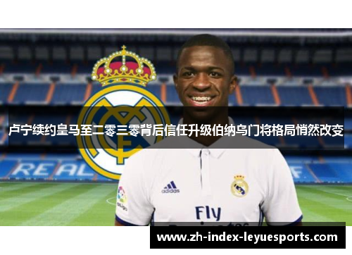 卢宁续约皇马至二零三零背后信任升级伯纳乌门将格局悄然改变 卢宁续约皇马至二零三零背后信任升级伯纳乌门将格局悄然改变