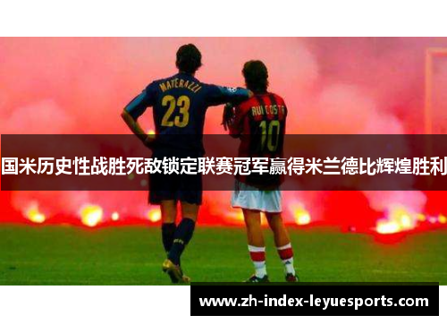 国米历史性战胜死敌锁定联赛冠军赢得米兰德比辉煌胜利 国米历史性战胜死敌锁定联赛冠军赢得米兰德比辉煌胜利