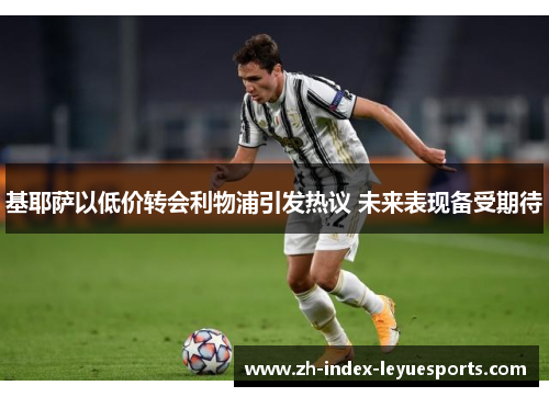 基耶萨以低价转会利物浦引发热议 未来表现备受期待 基耶萨以低价转会利物浦引发热议 未来表现备受期待