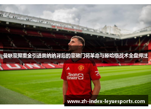 曼联豪掷重金引进奥纳纳背后的豪赌门将革命与滕哈格战术全盘押注