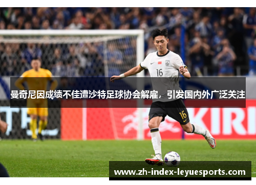 曼奇尼因成绩不佳遭沙特足球协会解雇，引发国内外广泛关注