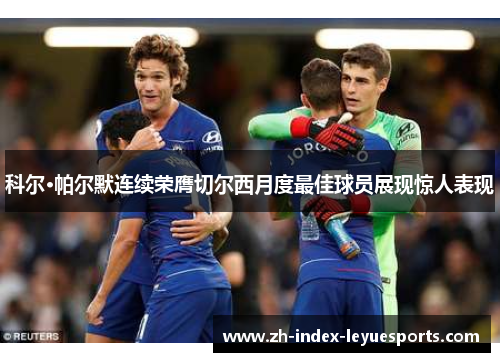 科尔·帕尔默连续荣膺切尔西月度最佳球员展现惊人表现