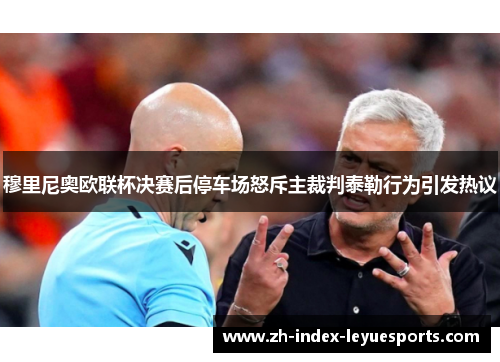 穆里尼奥欧联杯决赛后停车场怒斥主裁判泰勒行为引发热议