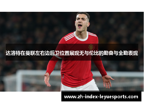 达洛特在曼联左右边后卫位置展现无与伦比的勤奋与全勤表现