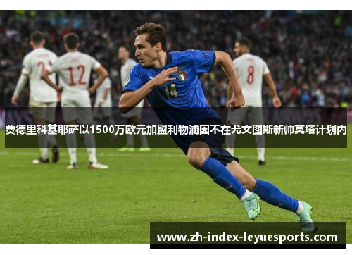 费德里科基耶萨以1500万欧元加盟利物浦因不在尤文图斯新帅莫塔计划内