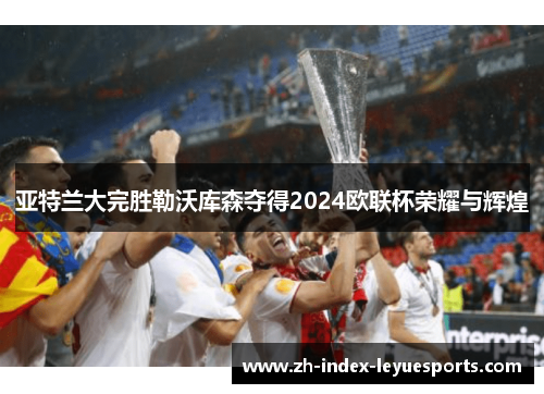 亚特兰大完胜勒沃库森夺得2024欧联杯荣耀与辉煌 亚特兰大完胜勒沃库森夺得2024欧联杯荣耀与辉煌