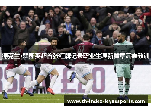 德克兰·赖斯英超首张红牌记录职业生涯新篇章沉痛教训 德克兰·赖斯英超首张红牌记录职业生涯新篇章沉痛教训
