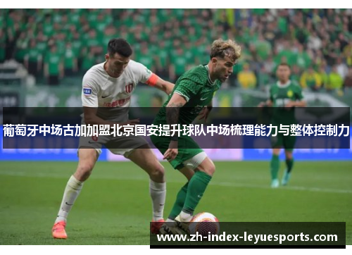 葡萄牙中场古加加盟北京国安提升球队中场梳理能力与整体控制力 葡萄牙中场古加加盟北京国安提升球队中场梳理能力与整体控制力