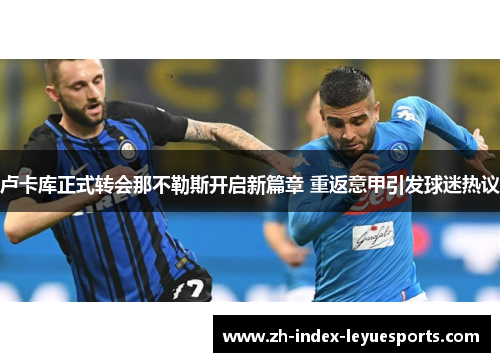 卢卡库正式转会那不勒斯开启新篇章 重返意甲引发球迷热议 卢卡库正式转会那不勒斯开启新篇章 重返意甲引发球迷热议