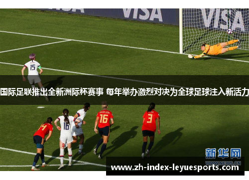 国际足联推出全新洲际杯赛事 每年举办激烈对决为全球足球注入新活力 国际足联推出全新洲际杯赛事 每年举办激烈对决为全球足球注入新活力